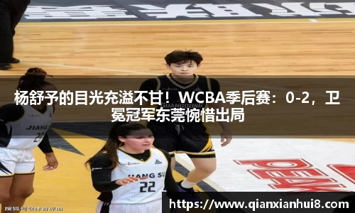 杨舒予的目光充溢不甘！WCBA季后赛：0-2，卫冕冠军东莞惋惜出局